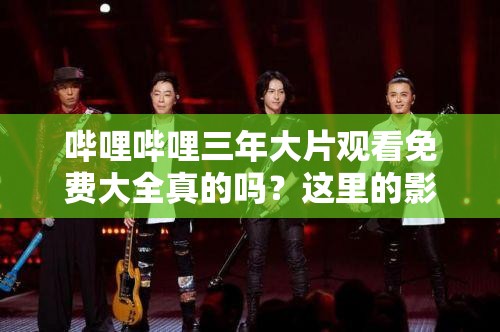 嗶哩嗶哩三年大片觀看免費(fèi)大全真的嗎？這里的影片資源到底有多全？