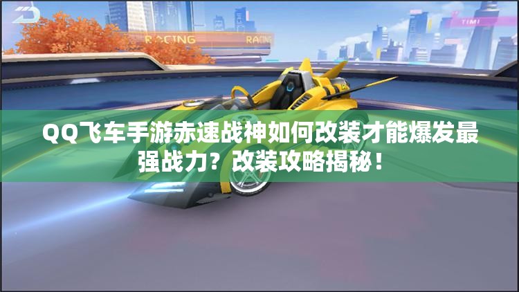 QQ飛車手游赤速戰(zhàn)神如何改裝才能爆發(fā)最強戰(zhàn)力？改裝攻略揭秘！