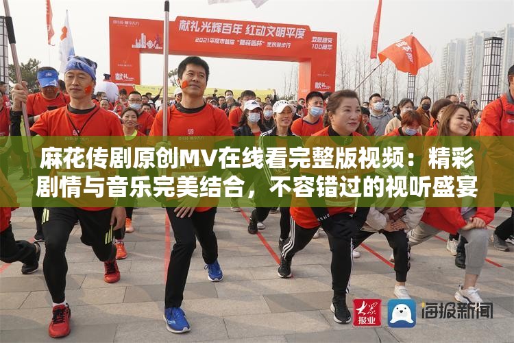 麻花傳劇原創(chuàng)MV在線看完整版視頻：精彩劇情與音樂完美結(jié)合，不容錯過的視聽盛宴