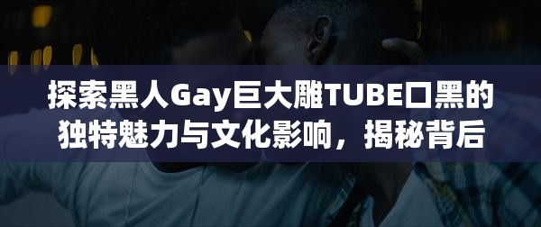 探索黑人Gay巨大雕TUBE口黑的獨特魅力與文化影響，揭秘背后的故事與現(xiàn)象