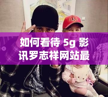 如何看待 5g 影訊羅志祥網(wǎng)站最新版？這個(gè)網(wǎng)站是否存在安全風(fēng)險(xiǎn)？