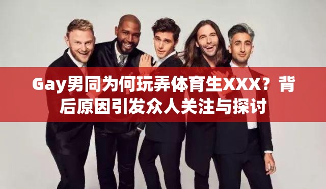 Gay男同為何玩弄體育生XXX？背后原因引發(fā)眾人關(guān)注與探討