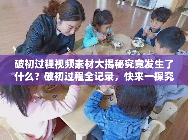 破初過程視頻素材大揭秘究竟發(fā)生了什么？破初過程全記錄，快來一探究竟