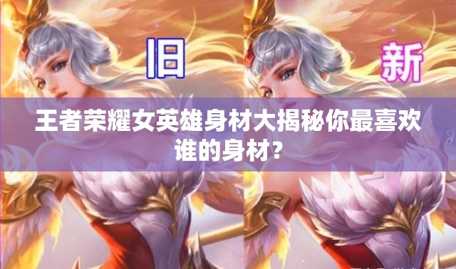 王者榮耀女英雄身材大揭秘你最喜歡誰的身材？