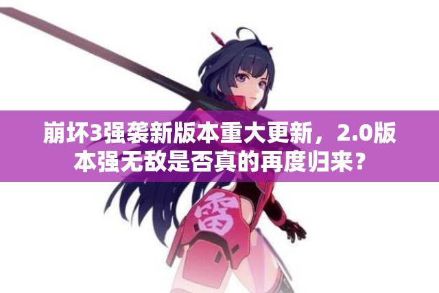 崩壞3強襲新版本重大更新，2.0版本強無敵是否真的再度歸來？