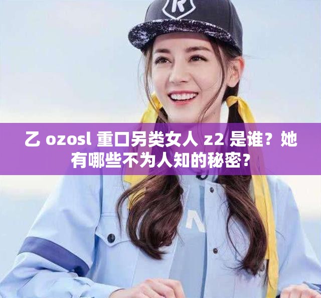 乙 ozosl 重口另類女人 z2 是誰？她有哪些不為人知的秘密？