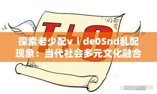探索老少配vⅰde0Snd亂配現(xiàn)象：當(dāng)代社會(huì)多元文化融合的獨(dú)特視角與影響分析