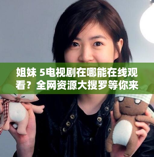 姐妹 5電視劇在哪能在線觀看？全網(wǎng)資源大搜羅等你來姐妹 5電視劇在線觀看渠道有哪些？趕緊來一探究竟想看姐妹 5電視劇卻不知去哪在線觀看？這里解答