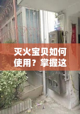 滅火寶貝如何使用？掌握這些技巧讓你輕松應(yīng)對突發(fā)火災(zāi)
