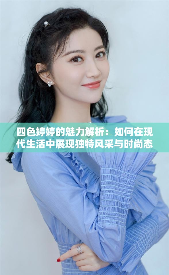 四色婷婷的魅力解析：如何在現(xiàn)代生活中展現(xiàn)獨(dú)特風(fēng)采與時(shí)尚態(tài)度？