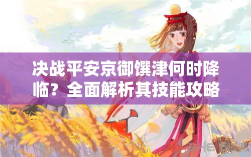 決戰(zhàn)平安京御饌津何時降臨？全面解析其技能攻略引懸念