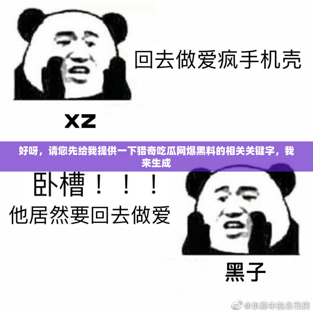 好呀，請(qǐng)您先給我提供一下獵奇吃瓜網(wǎng)爆黑料的相關(guān)關(guān)鍵字，我來(lái)生成