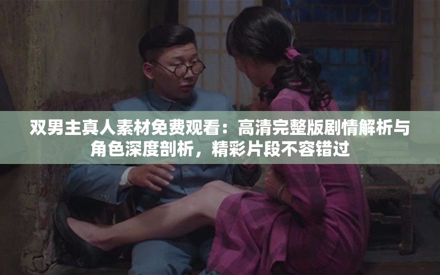 雙男主真人素材免費(fèi)觀看：高清完整版劇情解析與角色深度剖析，精彩片段不容錯(cuò)過(guò)