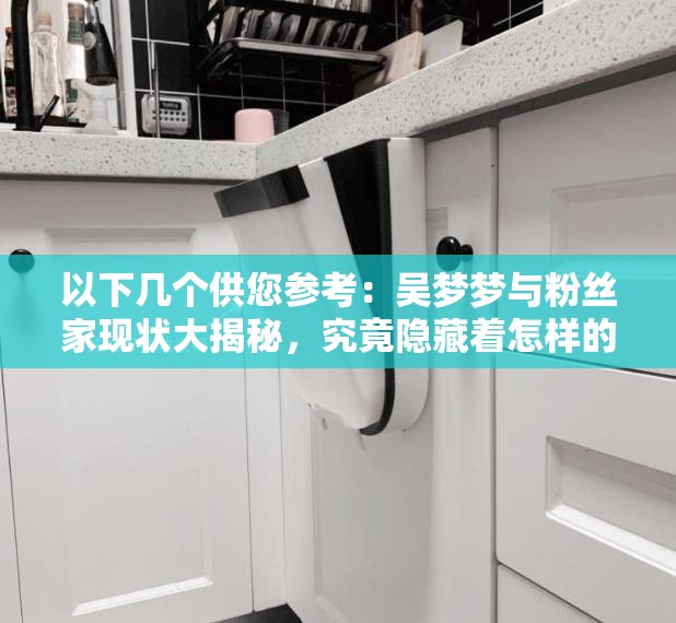 以下幾個供您參考：吳夢夢與粉絲家現(xiàn)狀大揭秘，究竟隱藏著怎樣的故事？想知道吳夢夢與粉絲家的最新現(xiàn)狀？快來一探究竟吳夢夢與粉絲家現(xiàn)狀引人關注，背后的真相究竟如何？吳夢夢和粉絲家現(xiàn)狀成焦點，是喜是憂？進來了解詳情