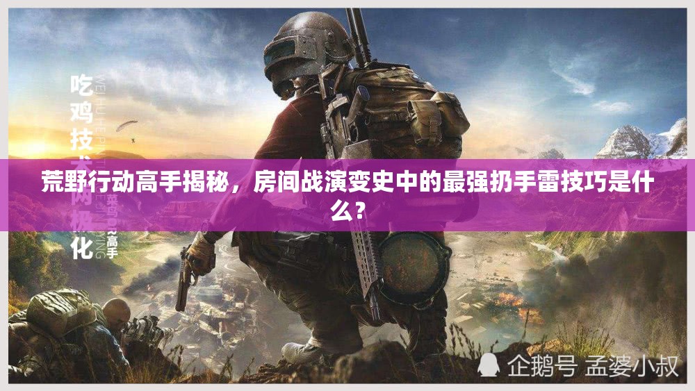 荒野行動(dòng)高手揭秘，房間戰(zhàn)演變史中的最強(qiáng)扔手雷技巧是什么？