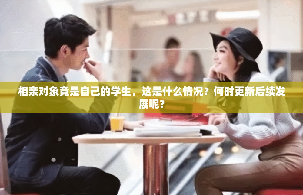 相親對象竟是自己的學生，這是什么情況？何時更新后續(xù)發(fā)展呢？