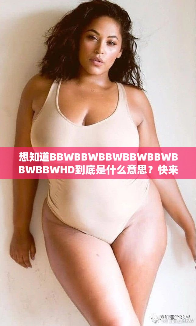 想知道BBWBBWBBWBBWBBWBBWBBWHD到底是什么意思？快來一探究竟