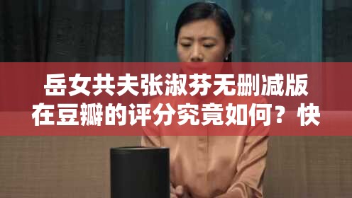 岳女共夫張淑芬無刪減版在豆瓣的評分究竟如何？快來一探究竟