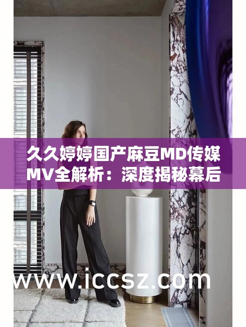 久久婷婷國產(chǎn)麻豆MD傳媒MV全解析：深度揭秘幕后制作與精彩片段  久久婷婷國產(chǎn)麻豆MD傳媒MV獨家上線：最新作品背后的故事與拍攝花絮  久久婷婷國產(chǎn)麻豆MD傳媒MV高清完整版：熱門作品推薦與觀眾熱議焦點  久久婷婷國產(chǎn)麻豆MD傳媒MV最新發(fā)布：制作團隊揭秘與演員專訪  久久婷婷國產(chǎn)麻豆MD傳媒MV精選集：經(jīng)典回顧與新作預(yù)告一覽