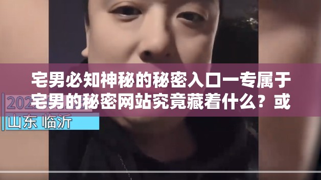 宅男必知神秘的秘密入口一專屬于宅男的秘密網(wǎng)站究竟藏著什么？或者：震驚秘密入口一專屬于宅男的秘密網(wǎng)站背后的秘密等你來揭開或者：好奇嗎？秘密入口一專屬于宅男的秘密網(wǎng)站為何讓宅男趨之若鶩？