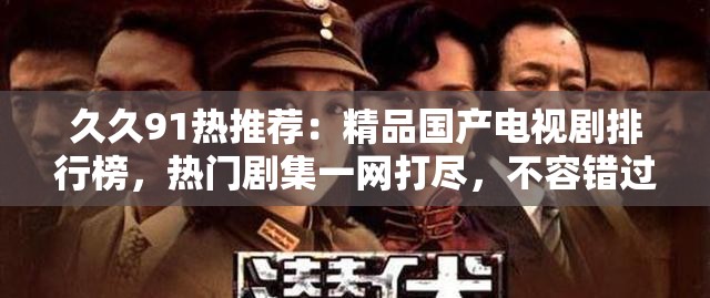 久久91熱推薦：精品國產(chǎn)電視劇排行榜，熱門劇集一網(wǎng)打盡，不容錯過的經(jīng)典之作