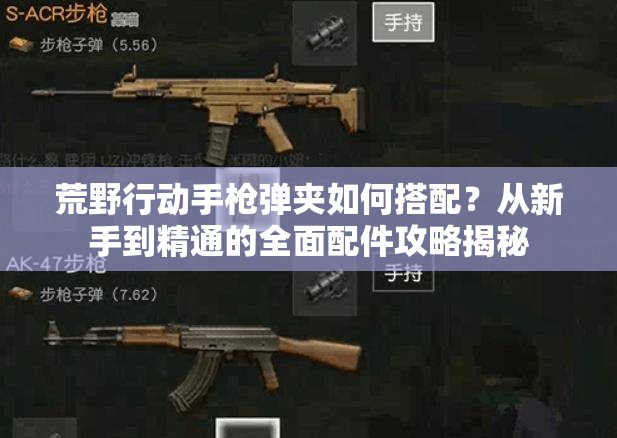 荒野行動手槍彈夾如何搭配？從新手到精通的全面配件攻略揭秘