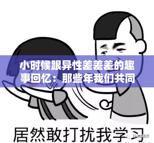 小時(shí)候跟異性差差差的趣事回憶：那些年我們共同經(jīng)歷的尷尬與歡笑