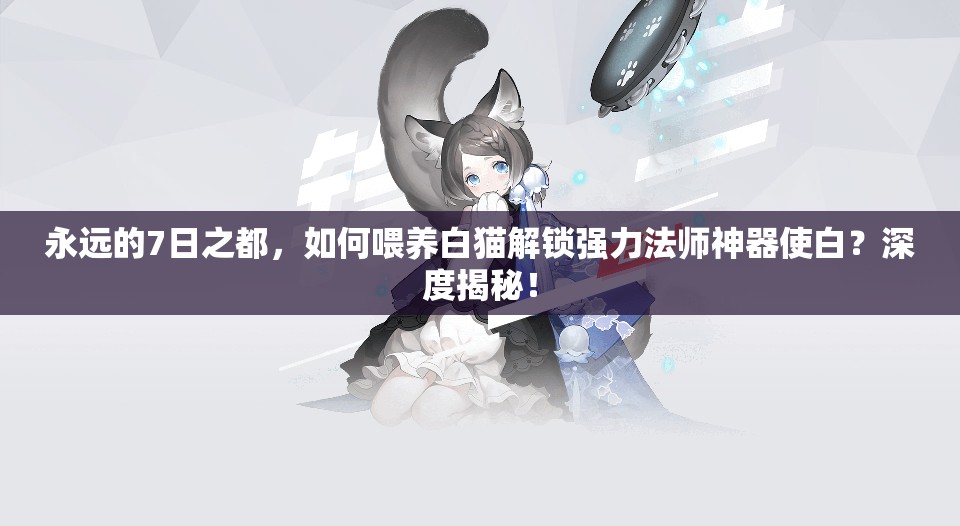 永遠(yuǎn)的7日之都，如何喂養(yǎng)白貓解鎖強(qiáng)力法師神器使白？深度揭秘！