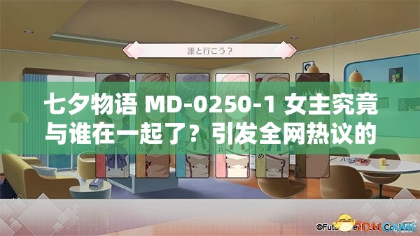 七夕物語 MD-0250-1 女主究竟與誰在一起了？引發(fā)全網(wǎng)熱議的焦點話題