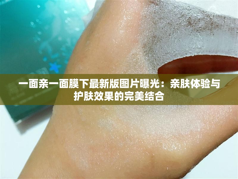 一面親一面膜下最新版圖片曝光：親膚體驗與護膚效果的完美結(jié)合