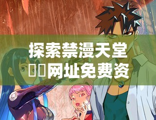 探索禁漫天堂??網(wǎng)址免費資源：最新漫畫、高清畫質、無廣告暢讀體驗