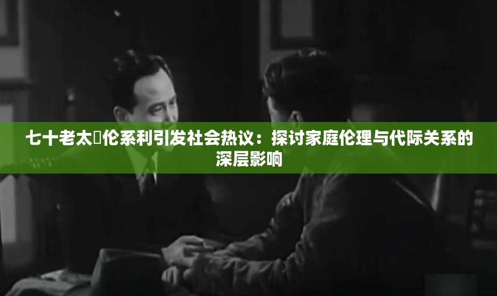 七十老太亂倫系利引發(fā)社會熱議：探討家庭倫理與代際關系的深層影響