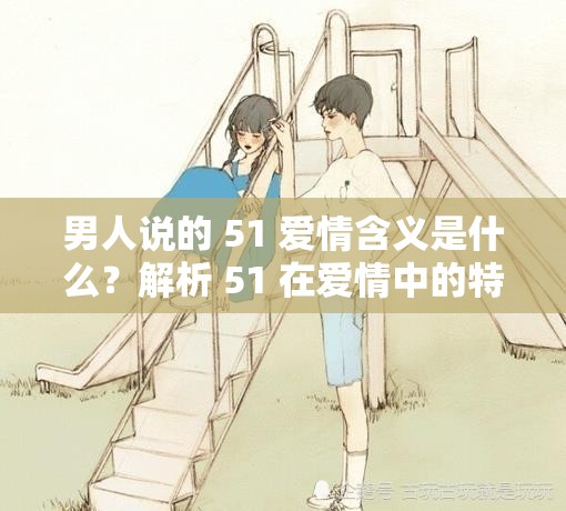 男人說(shuō)的 51 愛(ài)情含義是什么？解析 51 在愛(ài)情中的特殊意義