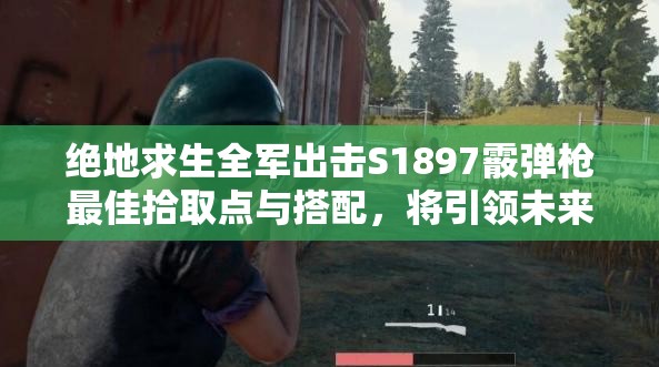 絕地求生全軍出擊S1897霰彈槍最佳拾取點(diǎn)與搭配，將引領(lǐng)未來(lái)玩法哪三次革命？