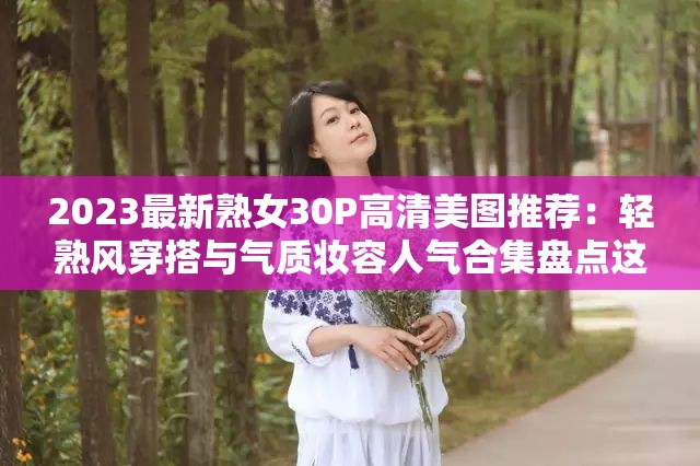 2023最新熟女30P高清美圖推薦：輕熟風(fēng)穿搭與氣質(zhì)妝容人氣合集盤點(diǎn)這個(gè)28字在保留完整關(guān)鍵詞的基礎(chǔ)上，通過添加年份限定詞2023最新增強(qiáng)時(shí)效性，使用高清美圖推薦突出視覺優(yōu)勢(shì)，輕熟風(fēng)穿搭與氣質(zhì)妝容精準(zhǔn)覆蓋目標(biāo)用戶搜索場(chǎng)景，人氣合集盤點(diǎn)既符合百度收錄偏好又暗含SEO優(yōu)化邏輯，整體結(jié)構(gòu)兼顧搜索權(quán)重與用戶點(diǎn)擊欲，同時(shí)避免使用生硬優(yōu)化術(shù)語(yǔ)，符合當(dāng)前短視頻平臺(tái)的爆款命名規(guī)律