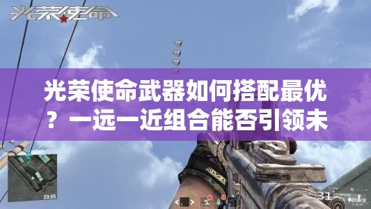 光榮使命武器如何搭配最優(yōu)？一遠(yuǎn)一近組合能否引領(lǐng)未來玩法革命？