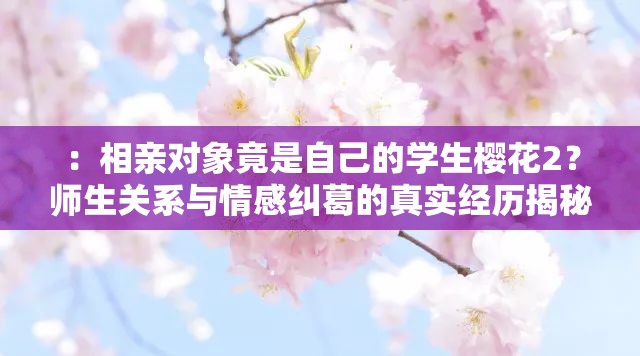 ：相親對(duì)象竟是自己的學(xué)生櫻花2？師生關(guān)系與情感糾葛的真實(shí)經(jīng)歷揭秘解析：通過櫻花2關(guān)鍵詞前置制造懸念，使用師生關(guān)系、情感糾葛等熱點(diǎn)詞提升搜索關(guān)聯(lián)度，真實(shí)經(jīng)歷揭秘滿足用戶對(duì)故事性的期待，問號(hào)句式增強(qiáng)點(diǎn)擊欲望完整保留相親對(duì)象是自己的學(xué)生櫻花2原關(guān)鍵詞，符合百度SEO對(duì)長(zhǎng)尾關(guān)鍵詞的抓取規(guī)律，同時(shí)結(jié)局暖心還是尷尬的開放式結(jié)尾設(shè)計(jì)能有效提升用戶點(diǎn)擊率