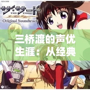 三橋渡的聲優(yōu)生涯：從經(jīng)典角色到最新作品，他的聲音如何征服了日本動漫界？
