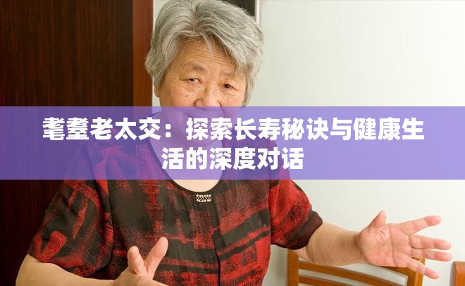 耄耋老太交：探索長(zhǎng)壽秘訣與健康生活的深度對(duì)話