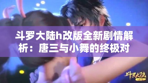 斗羅大陸h改版全新劇情解析：唐三與小舞的終極對決將如何改寫命運？