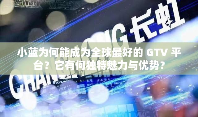小藍為何能成為全球最好的 GTV 平臺？它有何獨特魅力與優(yōu)勢？