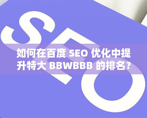 如何在百度 SEO 優(yōu)化中提升特大 BBWBBB 的排名？
