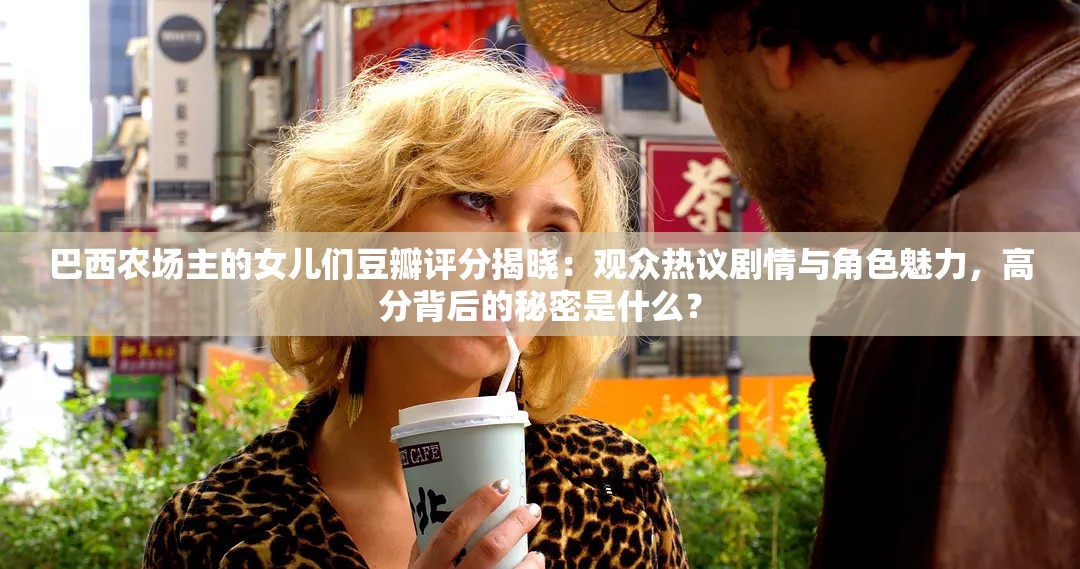 巴西農(nóng)場(chǎng)主的女兒們豆瓣評(píng)分揭曉：觀眾熱議劇情與角色魅力，高分背后的秘密是什么？