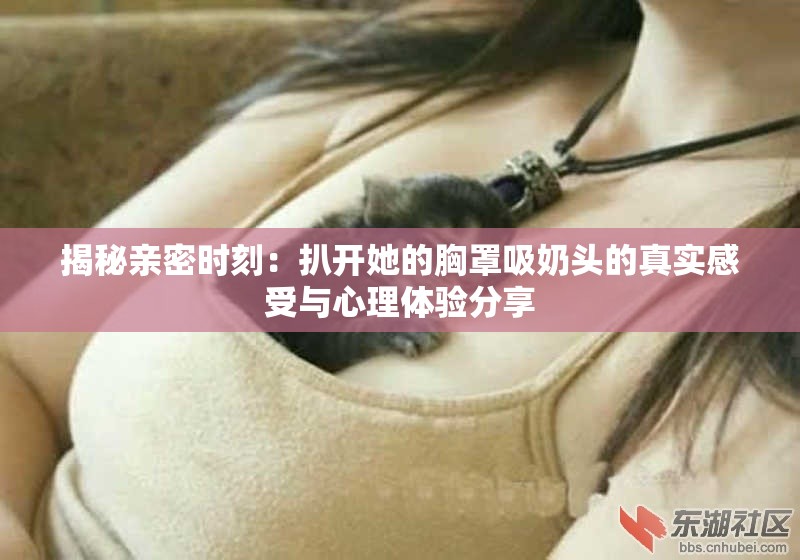 揭秘親密時(shí)刻：扒開(kāi)她的胸罩吸奶頭的真實(shí)感受與心理體驗(yàn)分享