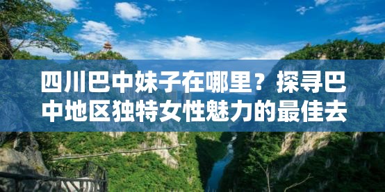 四川巴中妹子在哪里？探尋巴中地區(qū)獨特女性魅力的最佳去處