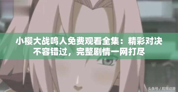 小櫻大戰(zhàn)鳴人免費觀看全集：精彩對決不容錯過，完整劇情一網(wǎng)打盡
