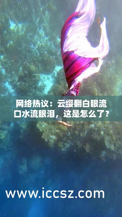 網(wǎng)絡(luò)熱議：云纓翻白眼流口水流眼淚，這是怎么了？