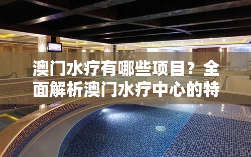 澳門水療有哪些項(xiàng)目？全面解析澳門水療中心的特色服務(wù)與體驗(yàn)指南
