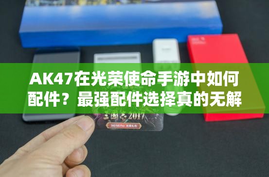 AK47在光榮使命手游中如何配件？最強配件選擇真的無解嗎？
