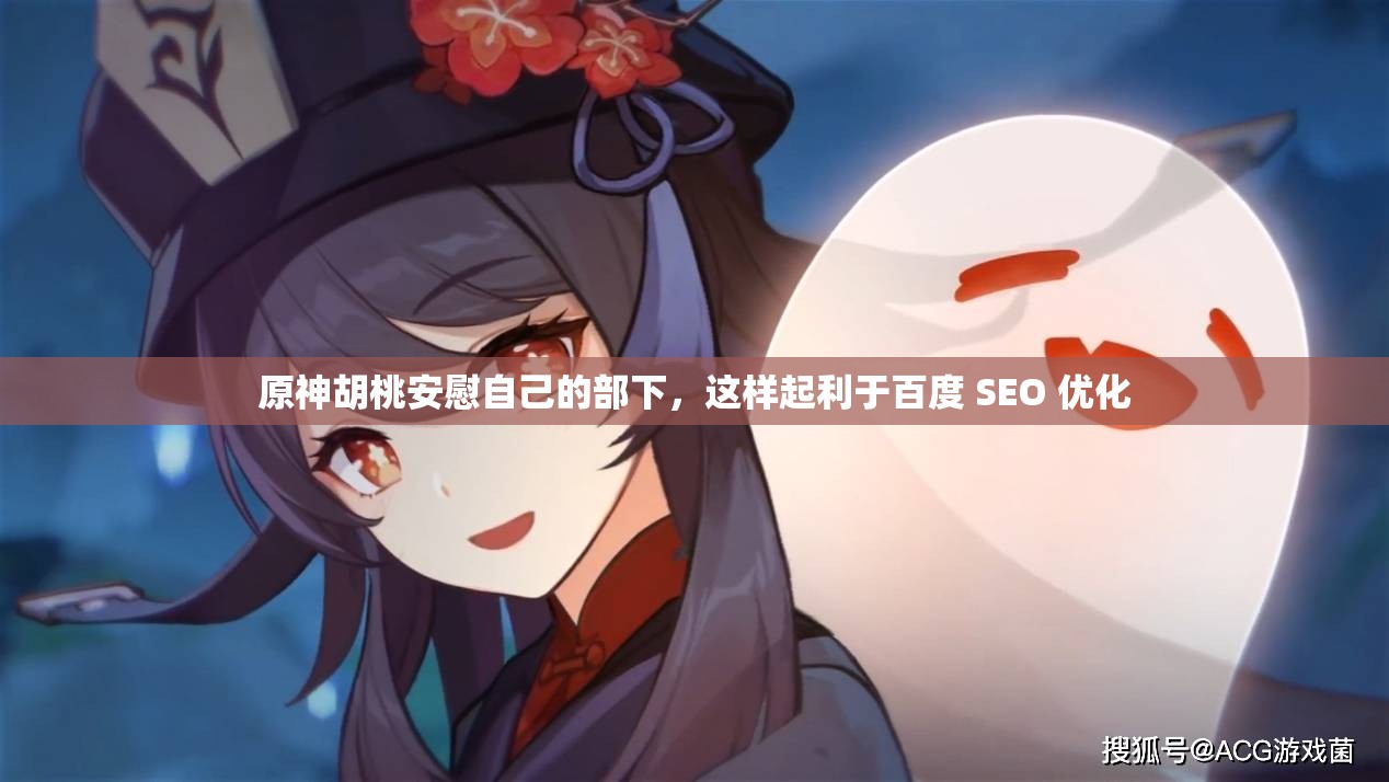 原神胡桃安慰自己的部下，這樣起利于百度 SEO 優(yōu)化